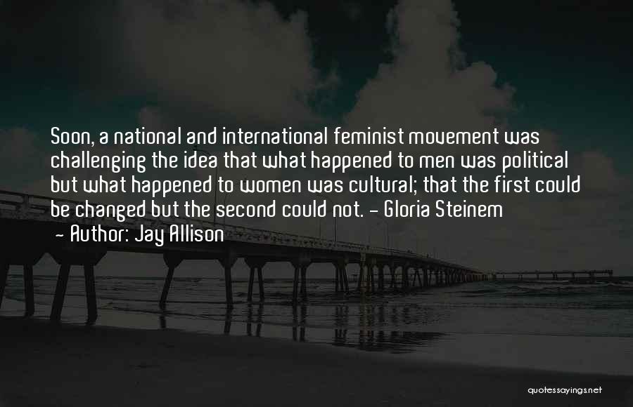 Jay Allison Quotes: Soon, A National And International Feminist Movement Was Challenging The Idea That What Happened To Men Was Political But What