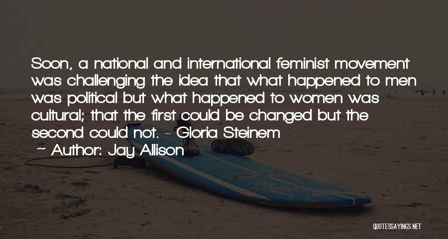 Jay Allison Quotes: Soon, A National And International Feminist Movement Was Challenging The Idea That What Happened To Men Was Political But What