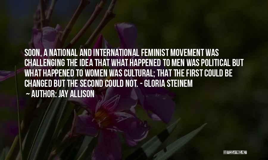 Jay Allison Quotes: Soon, A National And International Feminist Movement Was Challenging The Idea That What Happened To Men Was Political But What