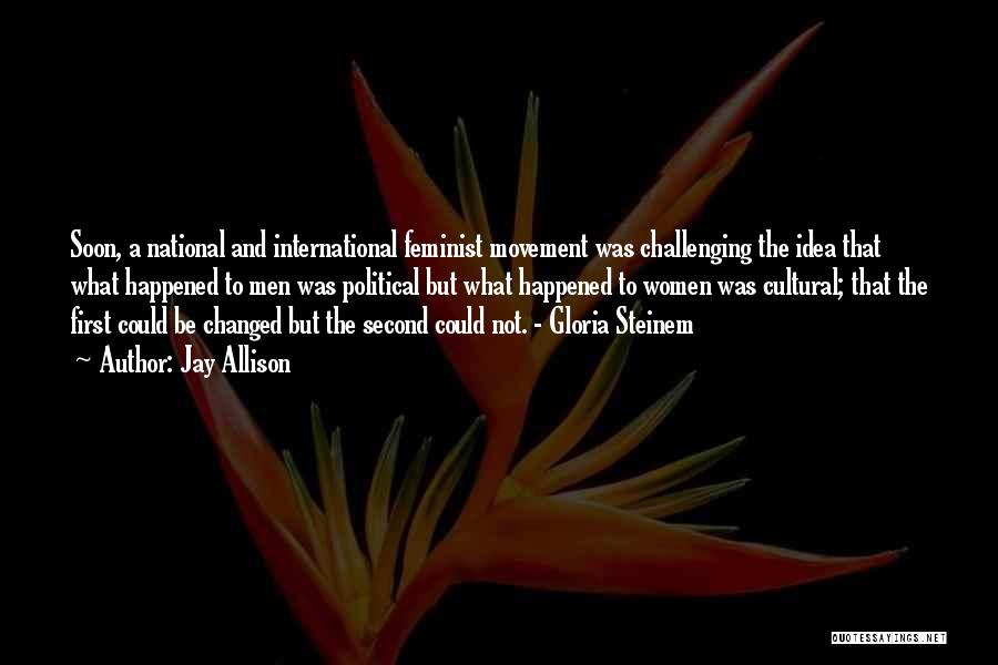 Jay Allison Quotes: Soon, A National And International Feminist Movement Was Challenging The Idea That What Happened To Men Was Political But What