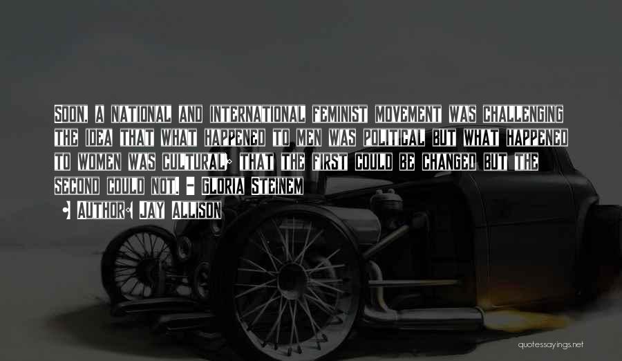 Jay Allison Quotes: Soon, A National And International Feminist Movement Was Challenging The Idea That What Happened To Men Was Political But What