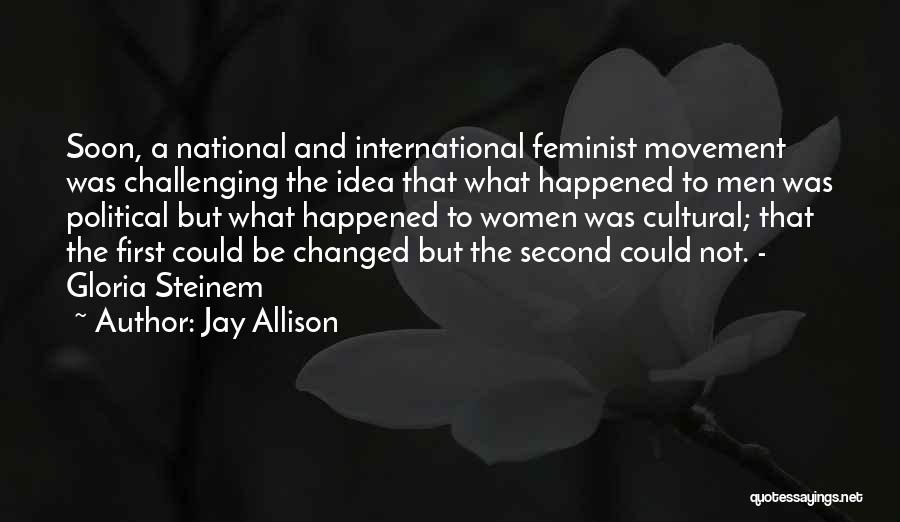 Jay Allison Quotes: Soon, A National And International Feminist Movement Was Challenging The Idea That What Happened To Men Was Political But What