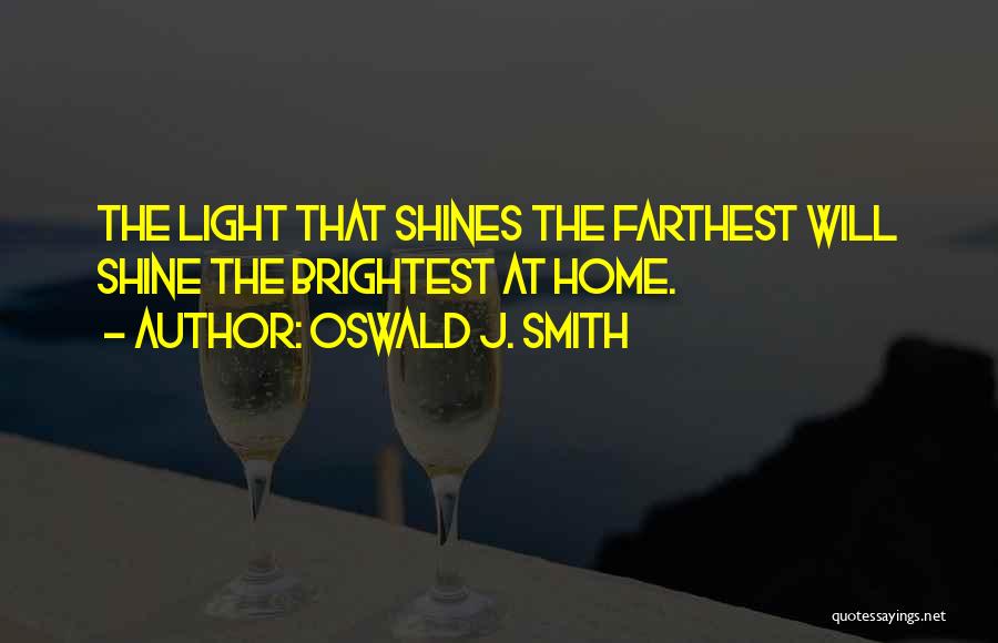 Oswald J. Smith Quotes: The Light That Shines The Farthest Will Shine The Brightest At Home.