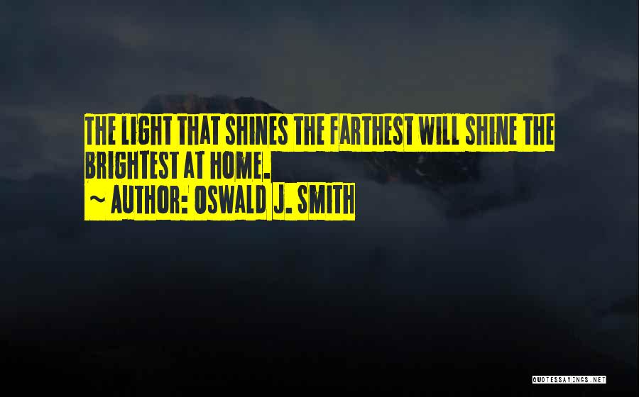 Oswald J. Smith Quotes: The Light That Shines The Farthest Will Shine The Brightest At Home.