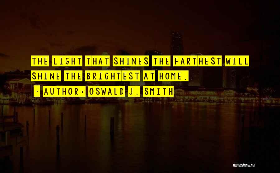Oswald J. Smith Quotes: The Light That Shines The Farthest Will Shine The Brightest At Home.