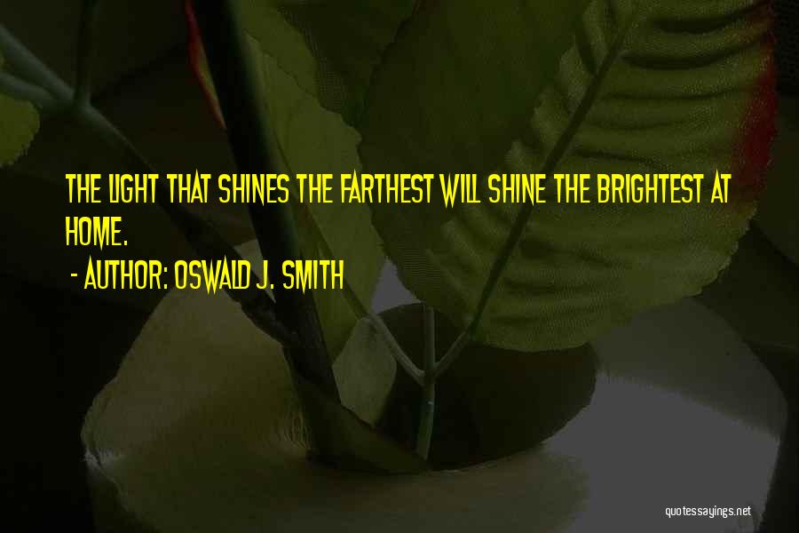 Oswald J. Smith Quotes: The Light That Shines The Farthest Will Shine The Brightest At Home.