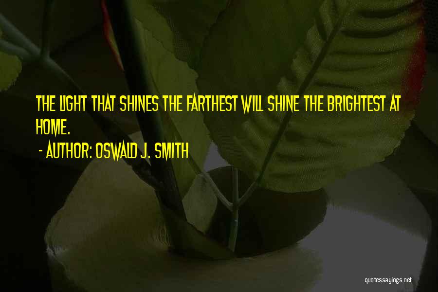 Oswald J. Smith Quotes: The Light That Shines The Farthest Will Shine The Brightest At Home.