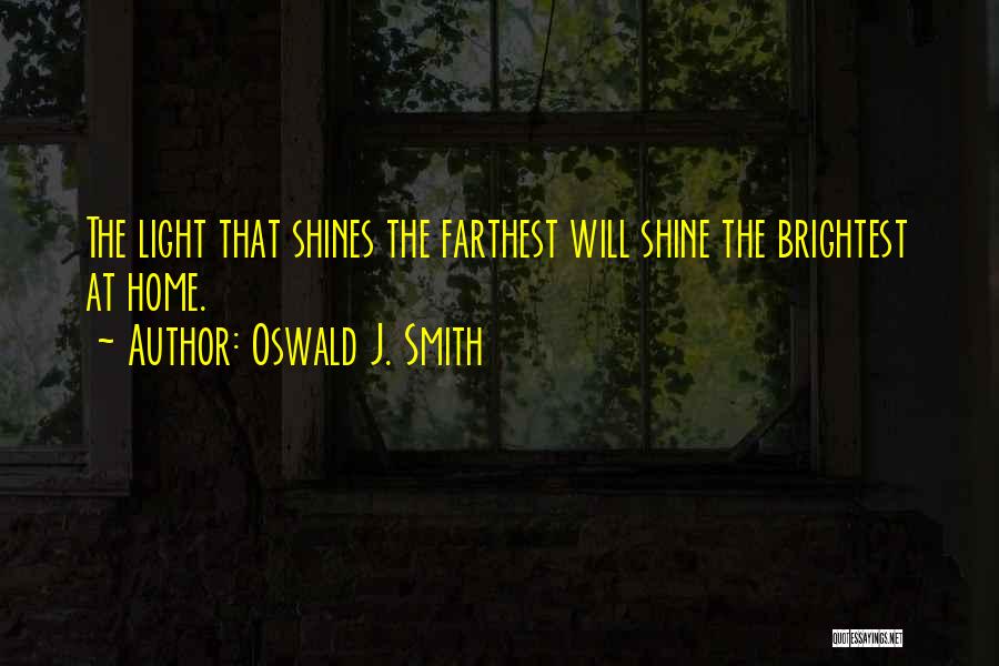 Oswald J. Smith Quotes: The Light That Shines The Farthest Will Shine The Brightest At Home.