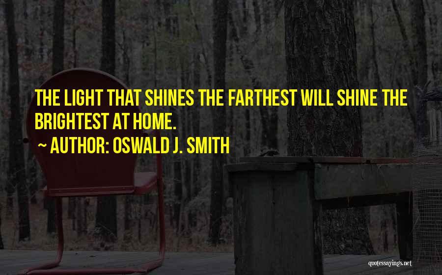 Oswald J. Smith Quotes: The Light That Shines The Farthest Will Shine The Brightest At Home.