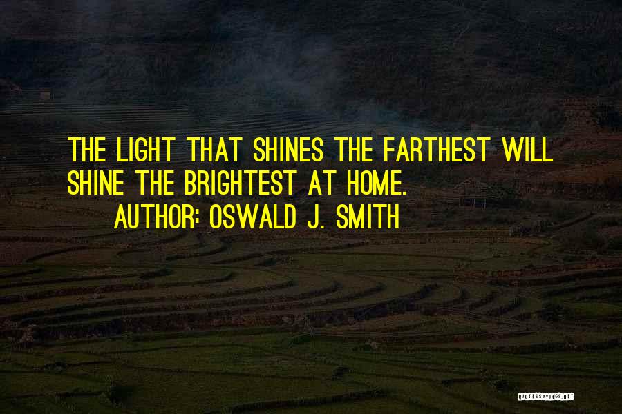 Oswald J. Smith Quotes: The Light That Shines The Farthest Will Shine The Brightest At Home.