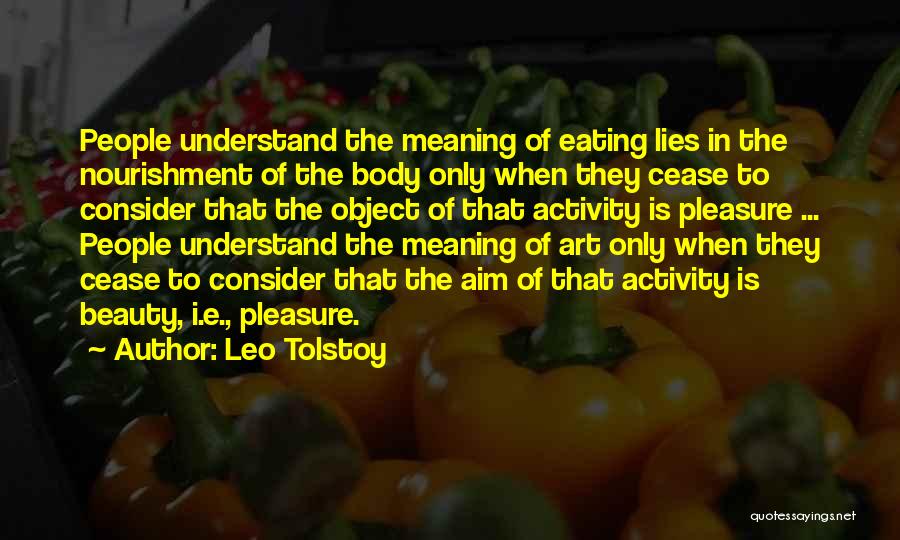 Leo Tolstoy Quotes: People Understand The Meaning Of Eating Lies In The Nourishment Of The Body Only When They Cease To Consider That