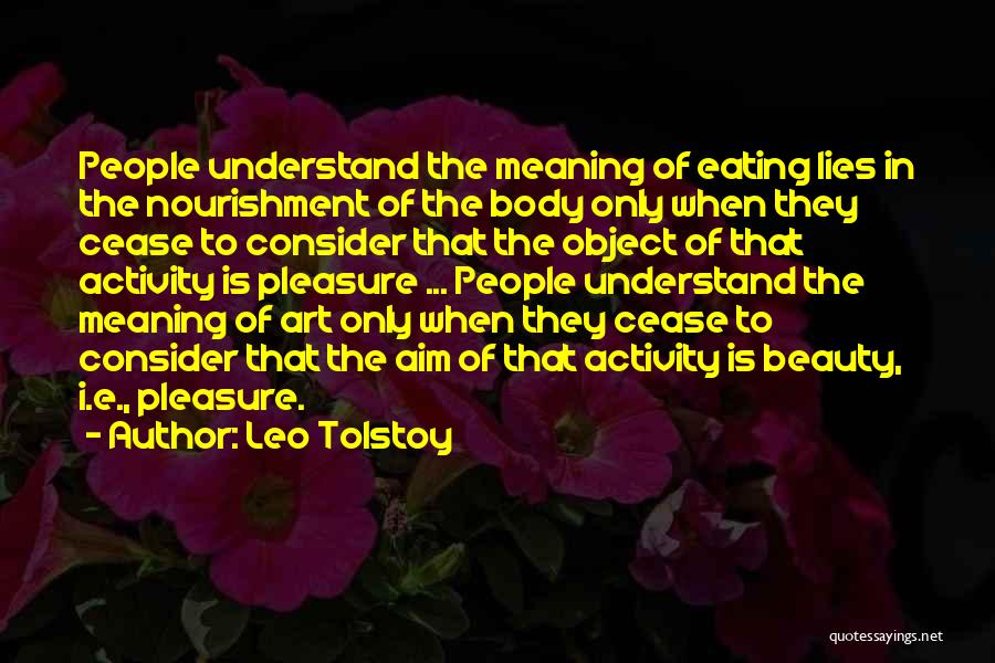 Leo Tolstoy Quotes: People Understand The Meaning Of Eating Lies In The Nourishment Of The Body Only When They Cease To Consider That