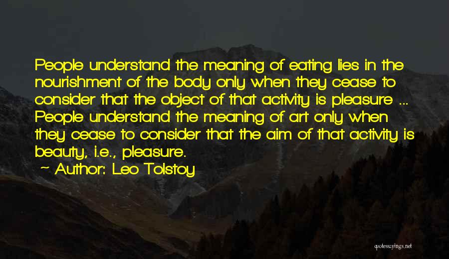 Leo Tolstoy Quotes: People Understand The Meaning Of Eating Lies In The Nourishment Of The Body Only When They Cease To Consider That
