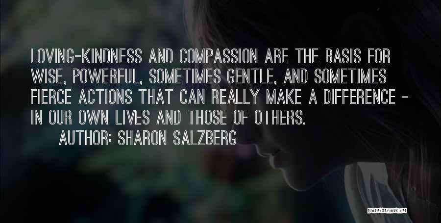 Sharon Salzberg Quotes: Loving-kindness And Compassion Are The Basis For Wise, Powerful, Sometimes Gentle, And Sometimes Fierce Actions That Can Really Make A