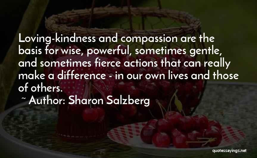 Sharon Salzberg Quotes: Loving-kindness And Compassion Are The Basis For Wise, Powerful, Sometimes Gentle, And Sometimes Fierce Actions That Can Really Make A