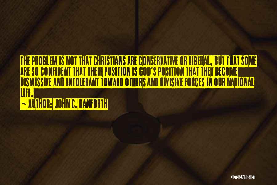 John C. Danforth Quotes: The Problem Is Not That Christians Are Conservative Or Liberal, But That Some Are So Confident That Their Position Is