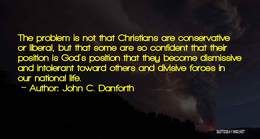 John C. Danforth Quotes: The Problem Is Not That Christians Are Conservative Or Liberal, But That Some Are So Confident That Their Position Is