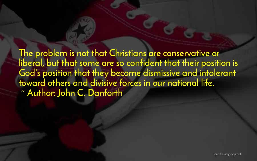 John C. Danforth Quotes: The Problem Is Not That Christians Are Conservative Or Liberal, But That Some Are So Confident That Their Position Is