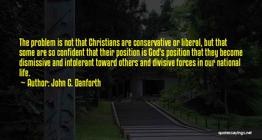 John C. Danforth Quotes: The Problem Is Not That Christians Are Conservative Or Liberal, But That Some Are So Confident That Their Position Is