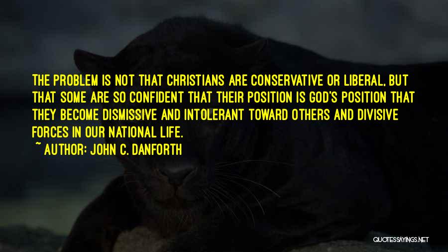 John C. Danforth Quotes: The Problem Is Not That Christians Are Conservative Or Liberal, But That Some Are So Confident That Their Position Is