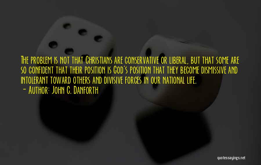John C. Danforth Quotes: The Problem Is Not That Christians Are Conservative Or Liberal, But That Some Are So Confident That Their Position Is