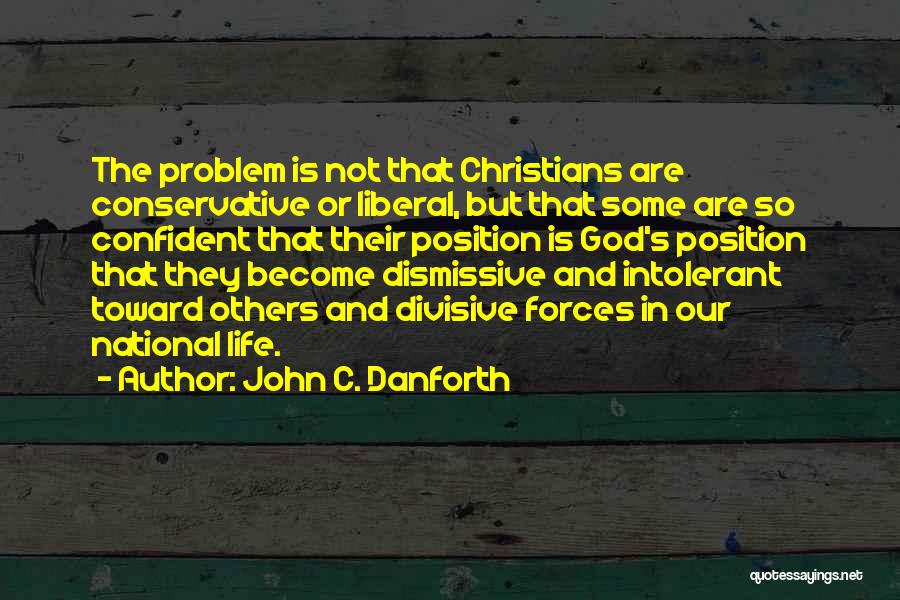 John C. Danforth Quotes: The Problem Is Not That Christians Are Conservative Or Liberal, But That Some Are So Confident That Their Position Is