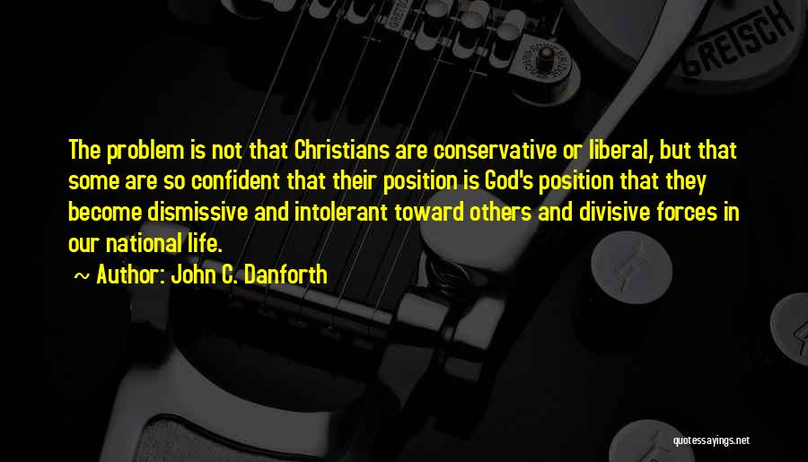 John C. Danforth Quotes: The Problem Is Not That Christians Are Conservative Or Liberal, But That Some Are So Confident That Their Position Is