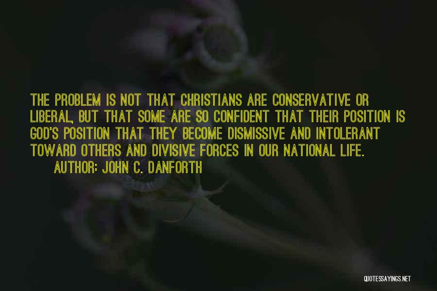 John C. Danforth Quotes: The Problem Is Not That Christians Are Conservative Or Liberal, But That Some Are So Confident That Their Position Is