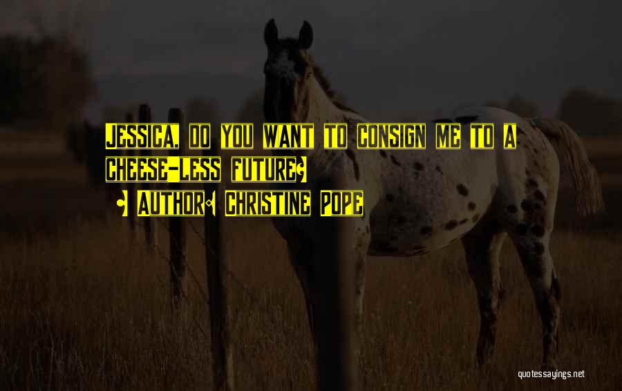Christine Pope Quotes: Jessica, Do You Want To Consign Me To A Cheese-less Future?