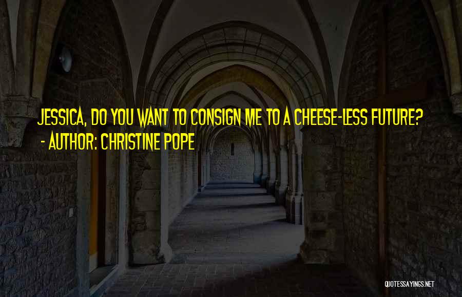 Christine Pope Quotes: Jessica, Do You Want To Consign Me To A Cheese-less Future?