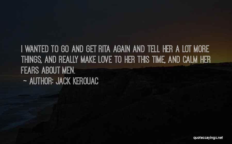 Jack Kerouac Quotes: I Wanted To Go And Get Rita Again And Tell Her A Lot More Things, And Really Make Love To