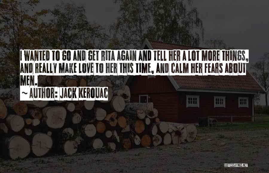 Jack Kerouac Quotes: I Wanted To Go And Get Rita Again And Tell Her A Lot More Things, And Really Make Love To