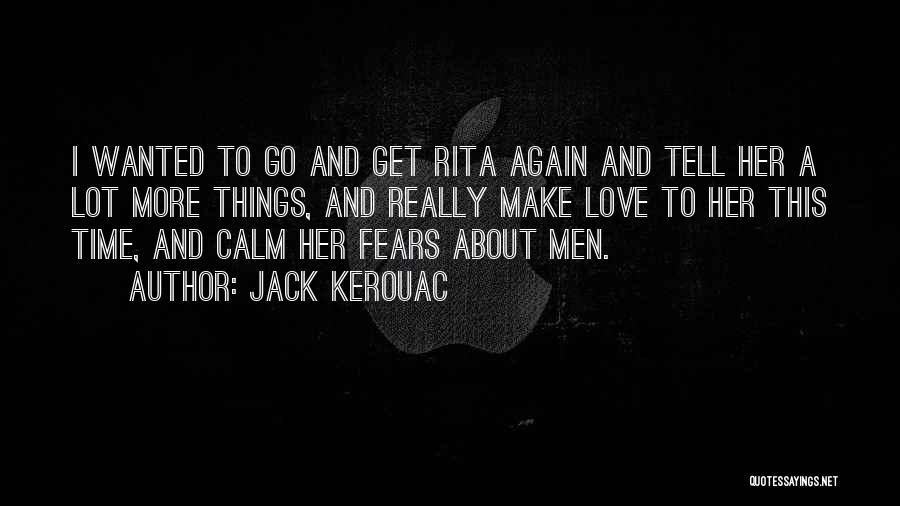 Jack Kerouac Quotes: I Wanted To Go And Get Rita Again And Tell Her A Lot More Things, And Really Make Love To