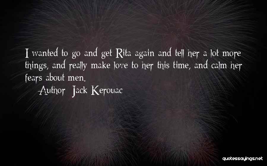 Jack Kerouac Quotes: I Wanted To Go And Get Rita Again And Tell Her A Lot More Things, And Really Make Love To