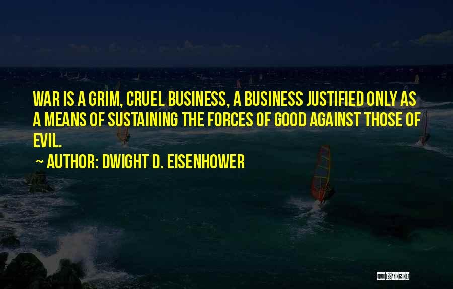 Dwight D. Eisenhower Quotes: War Is A Grim, Cruel Business, A Business Justified Only As A Means Of Sustaining The Forces Of Good Against