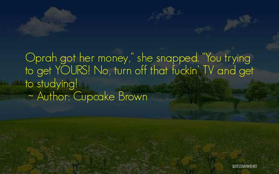 Cupcake Brown Quotes: Oprah Got Her Money, She Snapped. You Trying To Get Yours! No, Turn Off That Fuckin' Tv And Get To