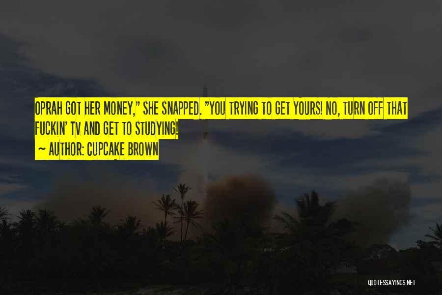 Cupcake Brown Quotes: Oprah Got Her Money, She Snapped. You Trying To Get Yours! No, Turn Off That Fuckin' Tv And Get To