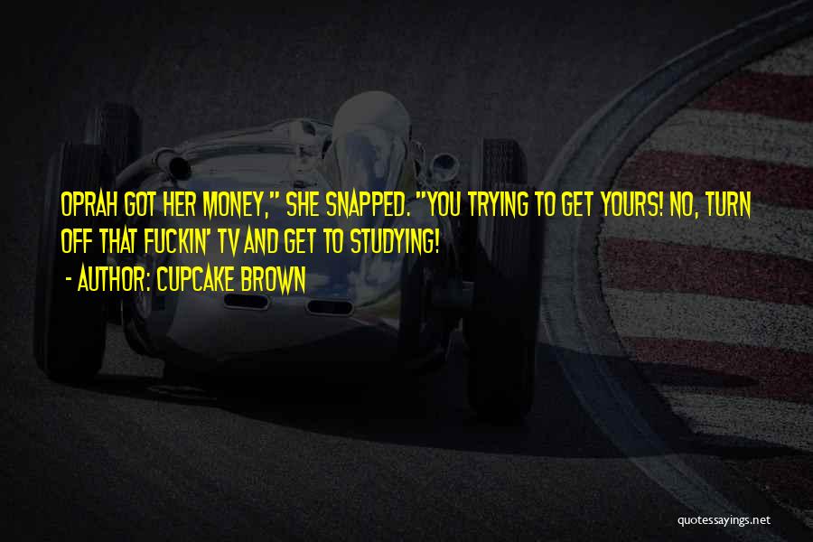 Cupcake Brown Quotes: Oprah Got Her Money, She Snapped. You Trying To Get Yours! No, Turn Off That Fuckin' Tv And Get To