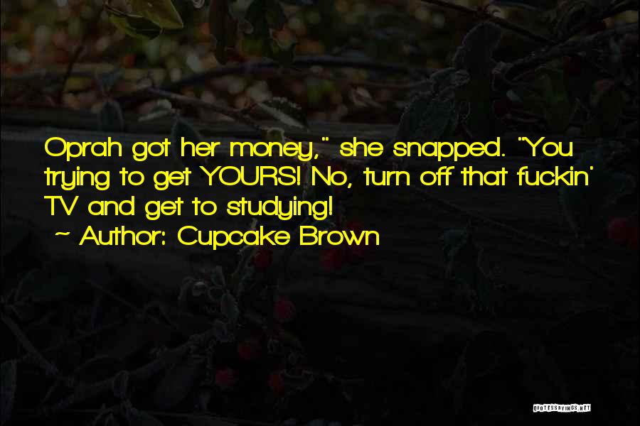 Cupcake Brown Quotes: Oprah Got Her Money, She Snapped. You Trying To Get Yours! No, Turn Off That Fuckin' Tv And Get To