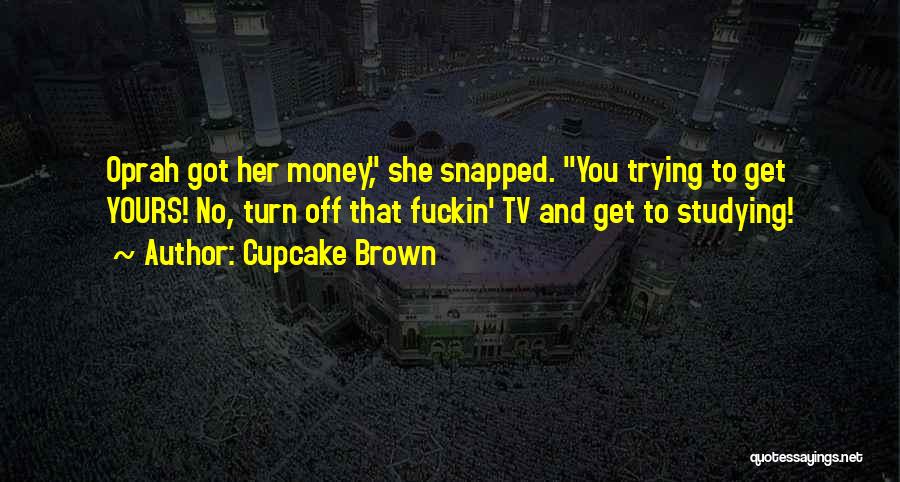 Cupcake Brown Quotes: Oprah Got Her Money, She Snapped. You Trying To Get Yours! No, Turn Off That Fuckin' Tv And Get To