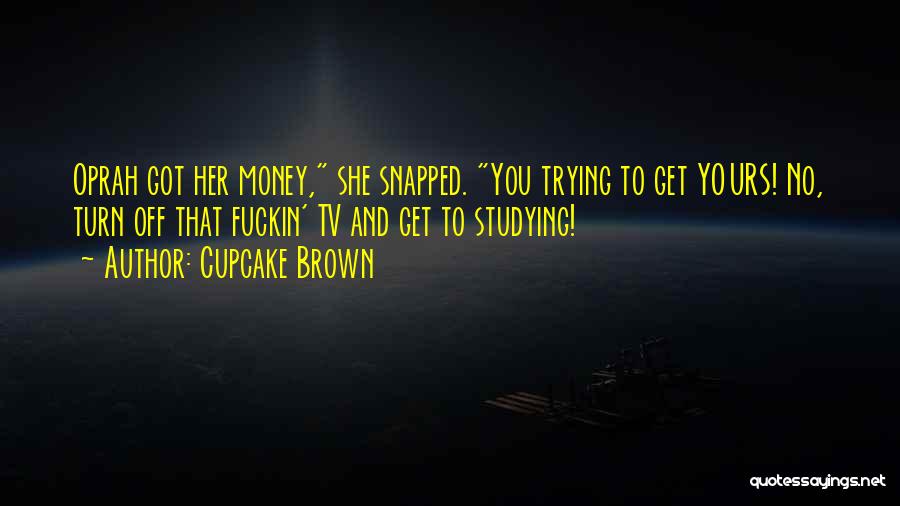 Cupcake Brown Quotes: Oprah Got Her Money, She Snapped. You Trying To Get Yours! No, Turn Off That Fuckin' Tv And Get To
