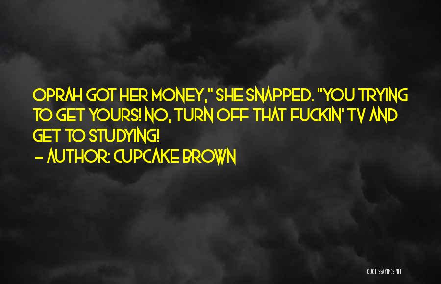 Cupcake Brown Quotes: Oprah Got Her Money, She Snapped. You Trying To Get Yours! No, Turn Off That Fuckin' Tv And Get To