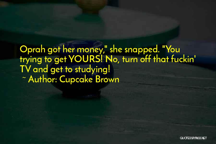 Cupcake Brown Quotes: Oprah Got Her Money, She Snapped. You Trying To Get Yours! No, Turn Off That Fuckin' Tv And Get To