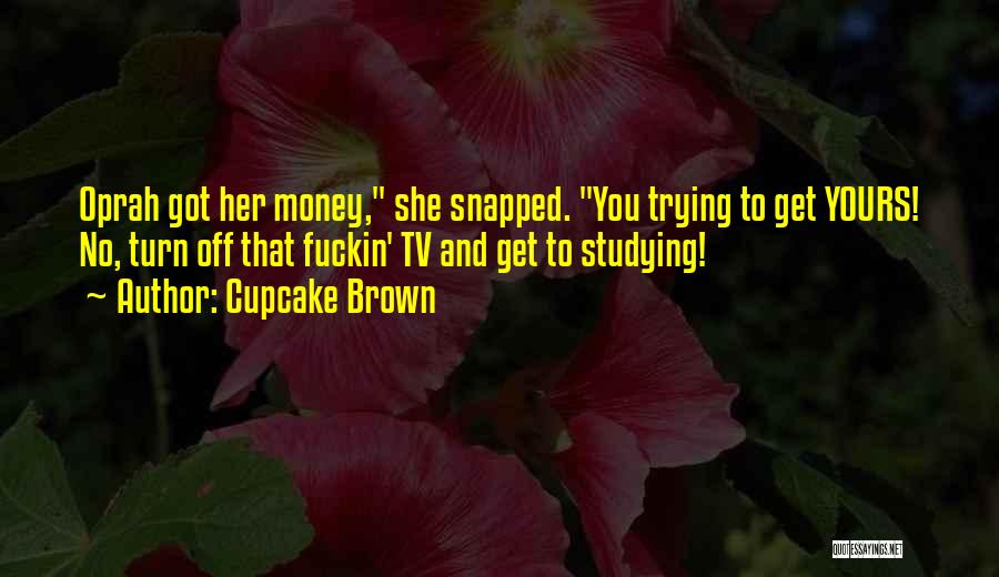 Cupcake Brown Quotes: Oprah Got Her Money, She Snapped. You Trying To Get Yours! No, Turn Off That Fuckin' Tv And Get To