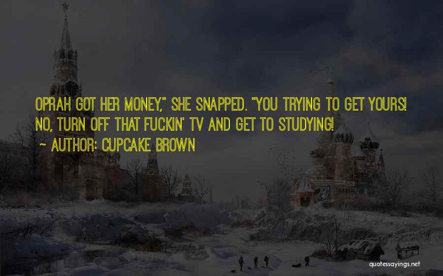 Cupcake Brown Quotes: Oprah Got Her Money, She Snapped. You Trying To Get Yours! No, Turn Off That Fuckin' Tv And Get To
