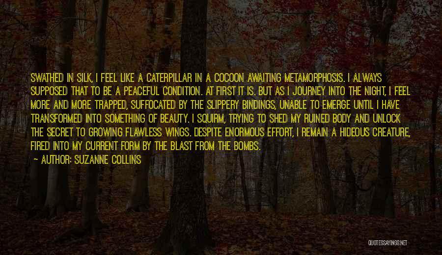 Suzanne Collins Quotes: Swathed In Silk, I Feel Like A Caterpillar In A Cocoon Awaiting Metamorphosis. I Always Supposed That To Be A