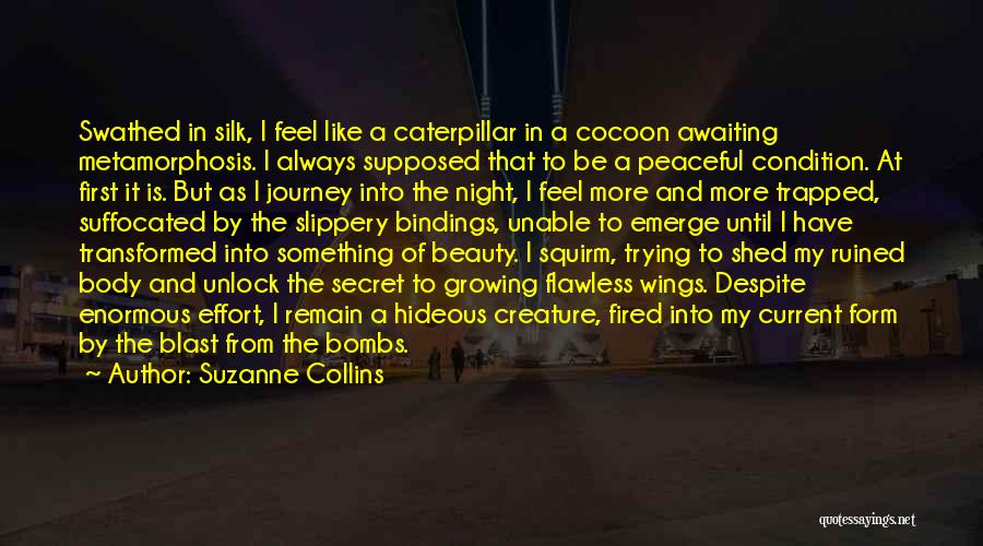 Suzanne Collins Quotes: Swathed In Silk, I Feel Like A Caterpillar In A Cocoon Awaiting Metamorphosis. I Always Supposed That To Be A