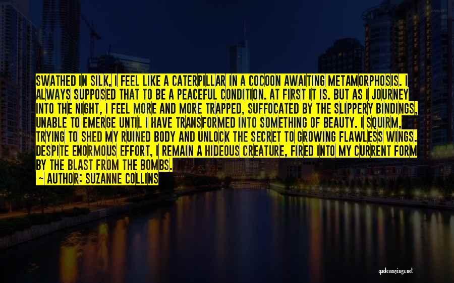 Suzanne Collins Quotes: Swathed In Silk, I Feel Like A Caterpillar In A Cocoon Awaiting Metamorphosis. I Always Supposed That To Be A