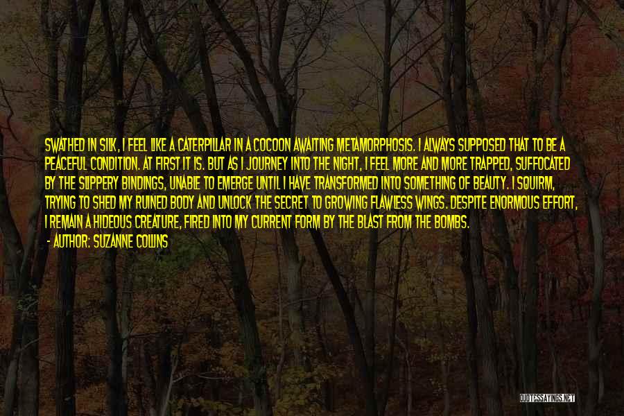 Suzanne Collins Quotes: Swathed In Silk, I Feel Like A Caterpillar In A Cocoon Awaiting Metamorphosis. I Always Supposed That To Be A