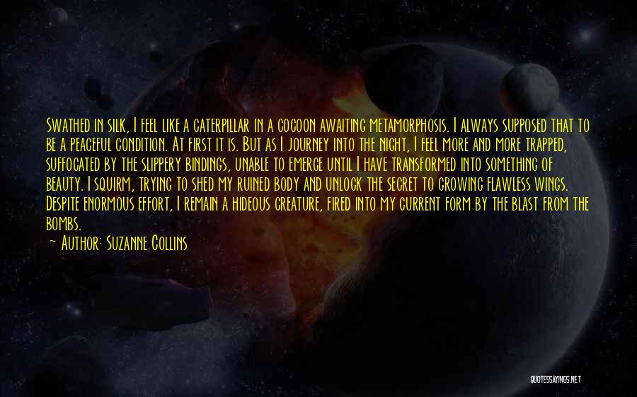 Suzanne Collins Quotes: Swathed In Silk, I Feel Like A Caterpillar In A Cocoon Awaiting Metamorphosis. I Always Supposed That To Be A